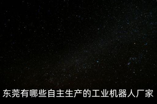 東莞有哪些自主生產(chǎn)的工業(yè)機(jī)器人廠家