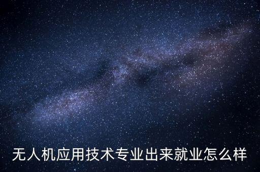 無人機應(yīng)用技術(shù)專業(yè)出來就業(yè)怎么樣