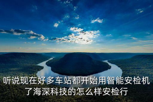 聽(tīng)說(shuō)現(xiàn)在好多車(chē)站都開(kāi)始用智能安檢機(jī)了海深科技的怎么樣安檢行