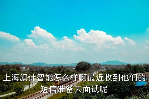上海旗計(jì)智能怎么樣啊最近收到他們的短信準(zhǔn)備去面試呢