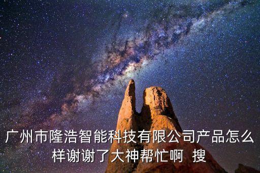 廣州市隆浩智能科技有限公司產(chǎn)品怎么樣謝謝了大神幫忙啊  搜