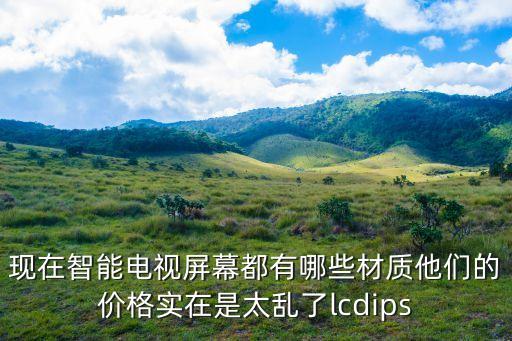 現(xiàn)在智能電視屏幕都有哪些材質(zhì)他們的價格實在是太亂了lcdips