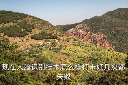 現(xiàn)在人臉識(shí)別技術(shù)怎么樣打卡好幾次都失敗
