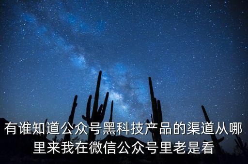 有誰(shuí)知道公眾號(hào)黑科技產(chǎn)品的渠道從哪里來(lái)我在微信公眾號(hào)里老是看