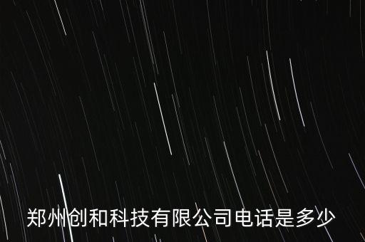 鄭州創(chuàng)和科技有限公司電話是多少