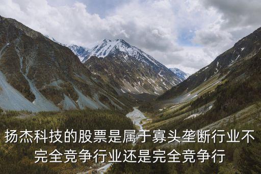 揚(yáng)杰科技智能制造怎么樣，揚(yáng)杰科技的股票是屬于寡頭壟斷行業(yè)不完全競(jìng)爭(zhēng)行業(yè)還是完全競(jìng)爭(zhēng)行