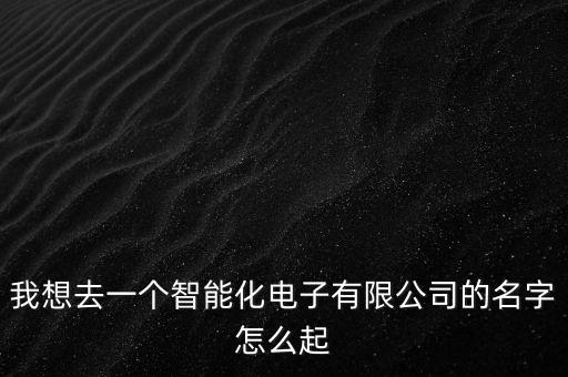 我想去一個智能化電子有限公司的名字怎么起