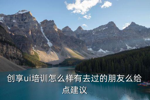 創(chuàng)享ui培訓(xùn)怎么樣有去過(guò)的朋友么給點(diǎn)建議