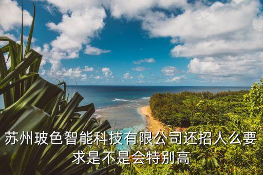 蘇州玻色智能科技做什么的，蘇州玻色智能科技有限公司還招人么要求是不是會特別高