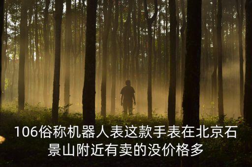 106俗稱機器人表這款手表在北京石景山附近有賣的沒價格多