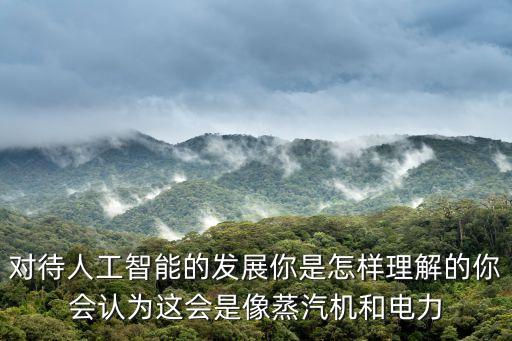 對待人工智能的發(fā)展你是怎樣理解的你會認為這會是像蒸汽機和電力