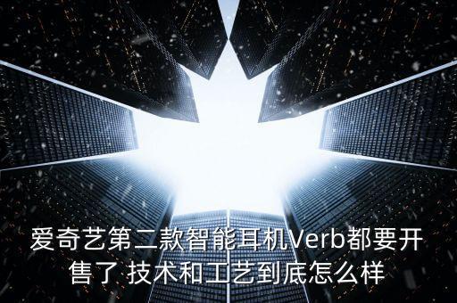 愛奇藝第二款智能耳機(jī)Verb都要開售了 技術(shù)和工藝到底怎么樣