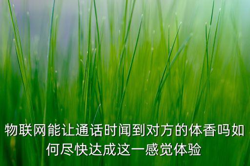 物聯(lián)網(wǎng)能讓通話時聞到對方的體香嗎如何盡快達成這一感覺體驗