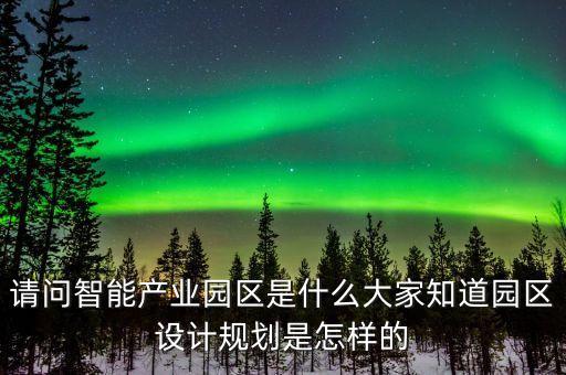 智能科技園有什么項目，請問智能產(chǎn)業(yè)園區(qū)是什么大家知道園區(qū)設(shè)計規(guī)劃是怎樣的
