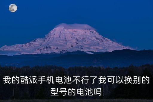 我的酷派手機電池不行了我可以換別的型號的電池嗎
