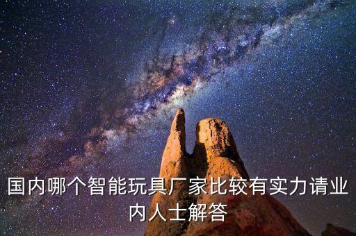 國內(nèi)哪個(gè)智能玩具廠家比較有實(shí)力請(qǐng)業(yè)內(nèi)人士解答