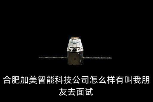 合肥加美智能科技公司怎么樣有叫我朋友去面試