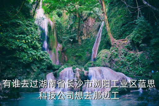 有誰去過湖南省長沙市瀏陽工業(yè)區(qū)藍(lán)思科技公司想去那邊工