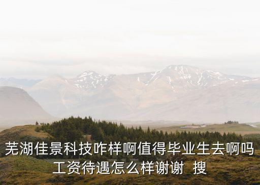 蕪湖佳度智能科技怎么樣，蕪湖佳景科技咋樣啊值得畢業(yè)生去啊嗎工資待遇怎么樣謝謝  搜