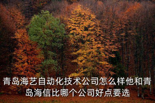 青島海藝自動化技術(shù)公司怎么樣他和青島海信比哪個公司好點要選
