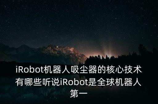 iRobot機器人吸塵器的核心技術有哪些聽說iRobot是全球機器人第一