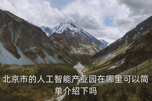 北京市的人工智能產(chǎn)業(yè)園在哪里可以簡單介紹下嗎