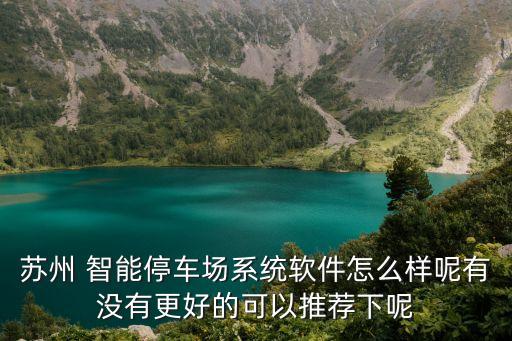 蘇州 智能停車場系統(tǒng)軟件怎么樣呢有沒有更好的可以推薦下呢