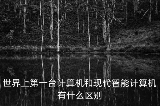 世界上第一臺計算機(jī)和現(xiàn)代智能計算機(jī)有什么區(qū)別