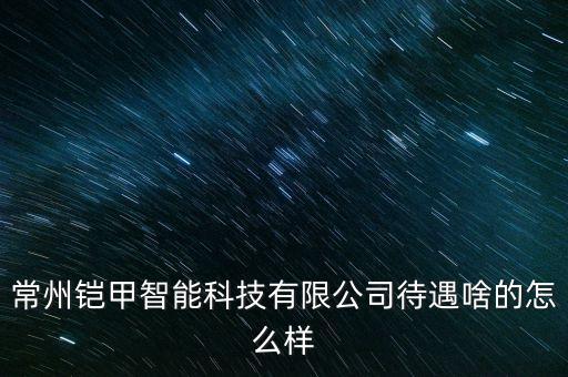 常州鎧甲智能科技有限公司待遇啥的怎么樣
