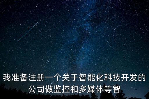 我準(zhǔn)備注冊(cè)一個(gè)關(guān)于智能化科技開(kāi)發(fā)的公司做監(jiān)控和多媒體等智