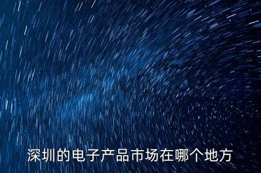 深圳智能科技產(chǎn)品去哪里看，深圳的電子產(chǎn)品市場(chǎng)在哪個(gè)地方