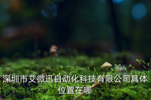 迅遠(yuǎn)智能科技公司在哪里，深圳市艾微迅自動(dòng)化科技有限公司具體位置在哪