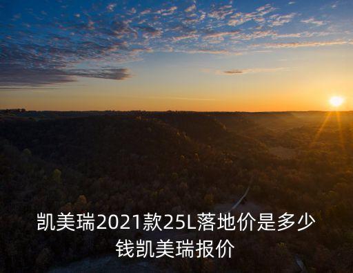 凱美瑞2021款25L落地價是多少錢凱美瑞報價