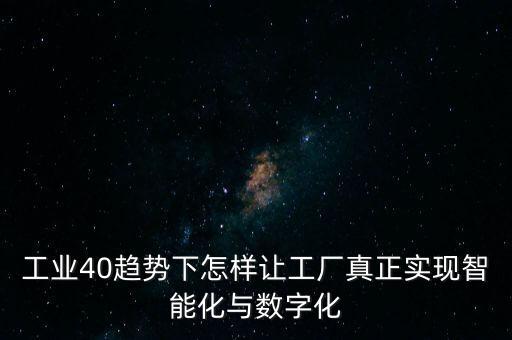 工業(yè)40趨勢下怎樣讓工廠真正實現(xiàn)智能化與數字化