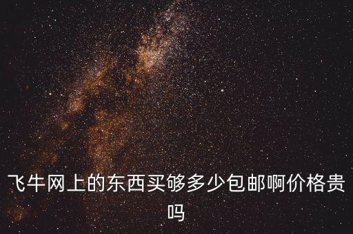 飛牛網(wǎng)上的東西買夠多少包郵啊價格貴嗎