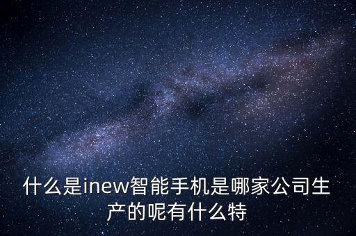 什么是inew智能手機(jī)是哪家公司生產(chǎn)的呢有什么特