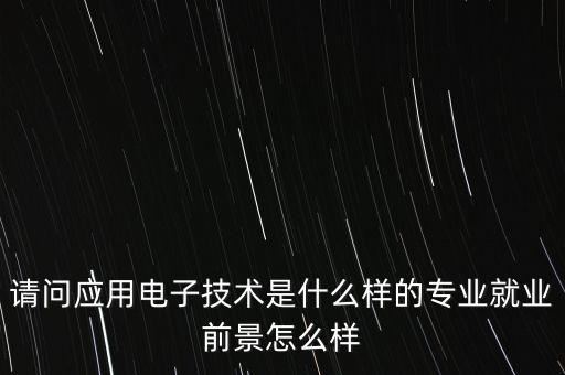 請問應(yīng)用電子技術(shù)是什么樣的專業(yè)就業(yè)前景怎么樣