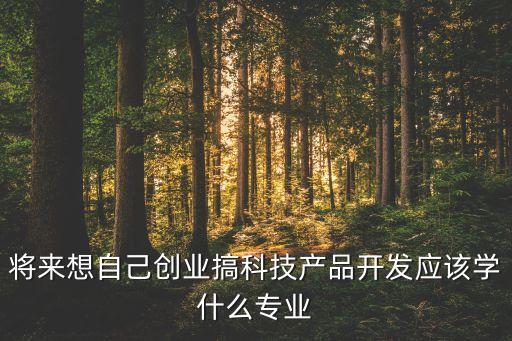 科技智能產品是什么專業(yè)，我想從事關于科技產品設計和數(shù)碼產品發(fā)明的職業(yè)請問我大學該