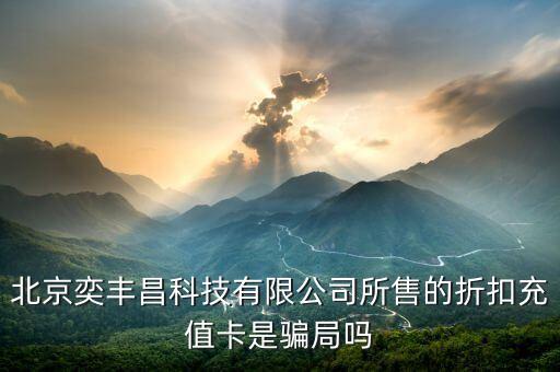 豐昌智能科技公司怎么樣，北京奕豐昌科技有限公司所售的折扣充值卡是騙局嗎