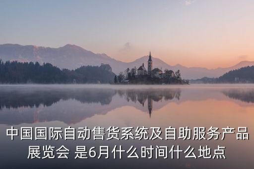 中國國際自動(dòng)售貨系統(tǒng)及自助服務(wù)產(chǎn)品展覽會(huì) 是6月什么時(shí)間什么地點(diǎn)