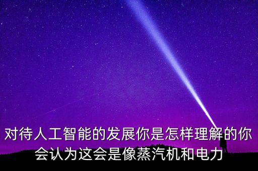 如何看待智能科技行業(yè)，對(duì)待人工智能的發(fā)展你是怎樣理解的你會(huì)認(rèn)為這會(huì)是像蒸汽機(jī)和電力