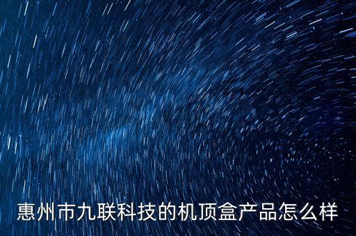 九聯(lián)科技智能機(jī)頂盒怎么樣，惠州市九聯(lián)科技的機(jī)頂盒產(chǎn)品怎么樣