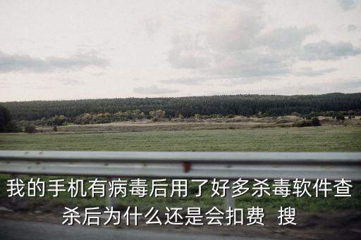 我的手機(jī)有病毒后用了好多殺毒軟件查殺后為什么還是會(huì)扣費(fèi)  搜