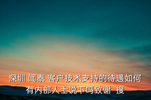 深圳 聞泰 客戶技術支持的待遇如何有內部人士說下嗎致謝  搜
