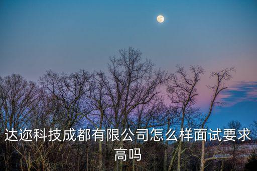 達邇科技成都有限公司怎么樣面試要求高嗎
