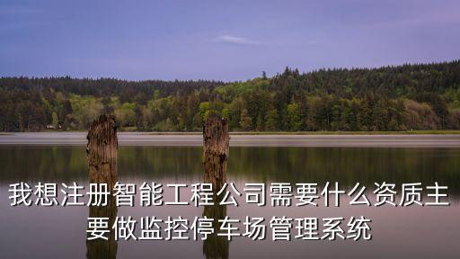 我想注冊智能工程公司需要什么資質(zhì)主要做監(jiān)控停車場管理系統(tǒng)