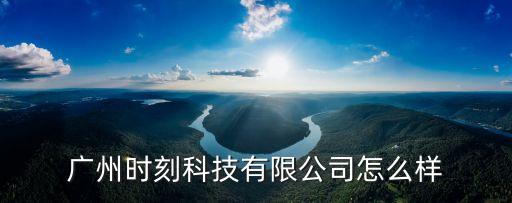 廣州時(shí)刻科技有限公司怎么樣