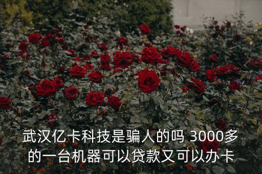武漢億卡科技是騙人的嗎 3000多的一臺(tái)機(jī)器可以貸款又可以辦卡