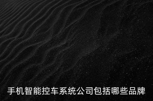 智能化汽車有哪些科技公司，手機(jī)智能控車系統(tǒng)公司包括哪些品牌