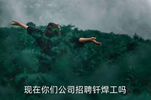 現(xiàn)在你們公司招聘釬焊工嗎